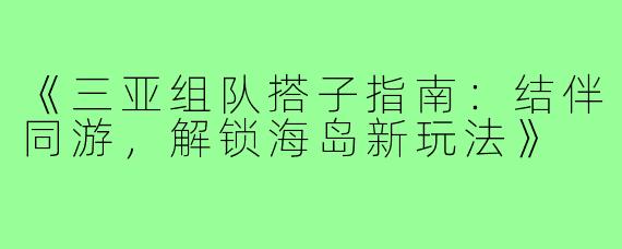 《三亚组队搭子指南:结伴同游,解锁海岛新玩法》