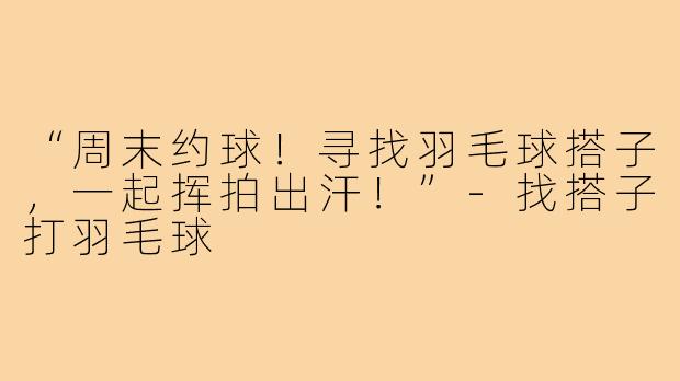 “周末约球!寻找羽毛球搭子,一起挥拍出汗!”-找搭子打羽毛球