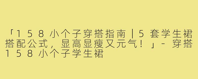 「158小个子穿搭指南｜5套学生裙搭配公式，显高显瘦又元气！」-穿搭158小个子学生裙