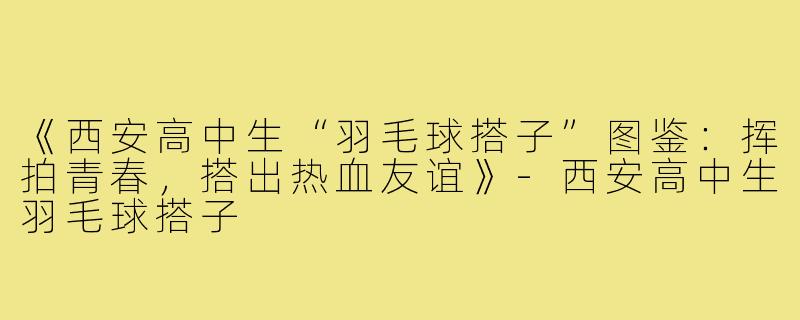 《西安高中生“羽毛球搭子”图鉴：挥拍青春，搭出热血友谊》-西安高中生羽毛球搭子