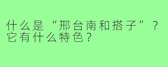 什么是“邢台南和搭子”？它有什么特色？