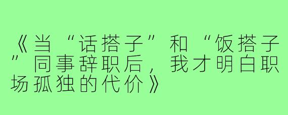 《当“话搭子”和“饭搭子”同事辞职后，我才明白职场孤独的代价》