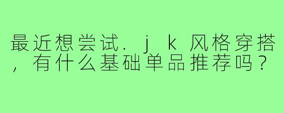 最近想尝试.jk风格穿搭,有什么基础单品推荐吗?