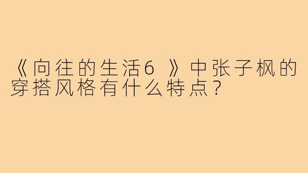 《向往的生活6》中张子枫的穿搭风格有什么特点?