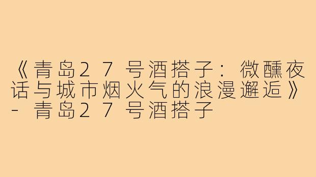 《青岛27号酒搭子:微醺夜话与城市烟火气的浪漫邂逅》-青岛27号酒搭子