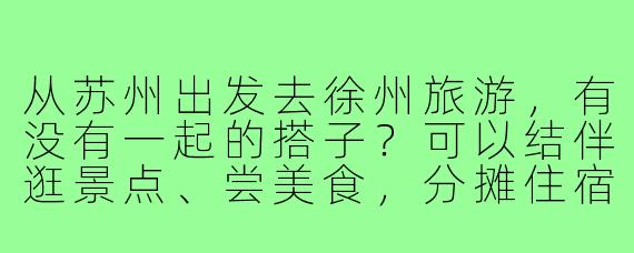 从苏州出发去徐州旅游,有没有一起的搭子?可以结伴逛景点、尝美食,分摊住宿交通费用~