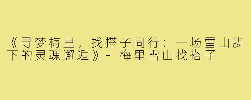 《寻梦梅里，找搭子同行：一场雪山脚下的灵魂邂逅》-梅里雪山找搭子