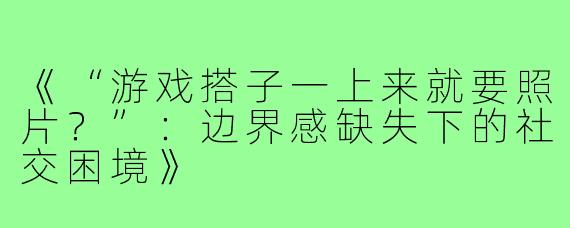 《“游戏搭子一上来就要照片？”：边界感缺失下的社交困境》