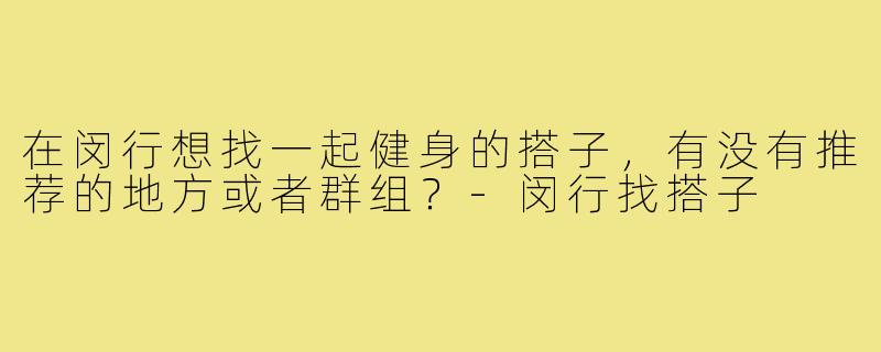 在闵行想找一起健身的搭子，有没有推荐的地方或者群组？-闵行找搭子