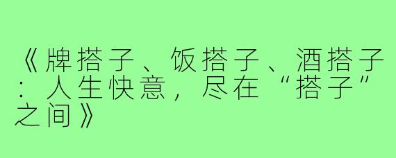 《牌搭子、饭搭子、酒搭子:人生快意,尽在“搭子”之间》