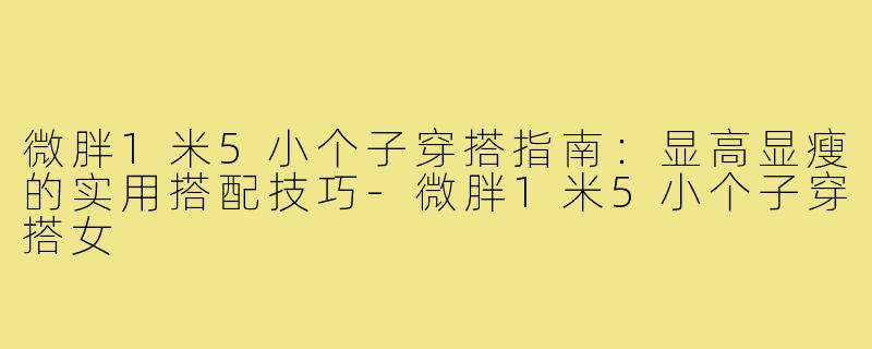 微胖1米5小个子穿搭指南：显高显瘦的实用搭配技巧-微胖1米5小个子穿搭女