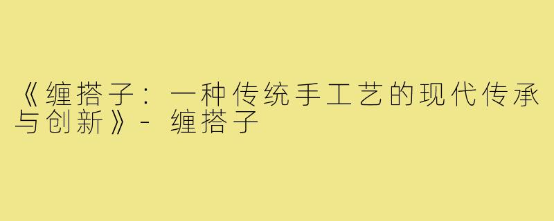 《缠搭子：一种传统手工艺的现代传承与创新》-缠搭子