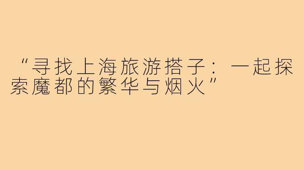 “寻找上海旅游搭子:一起探索魔都的繁华与烟火”