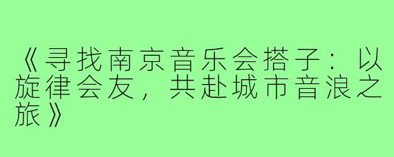 《寻找南京音乐会搭子：以旋律会友，共赴城市音浪之旅》