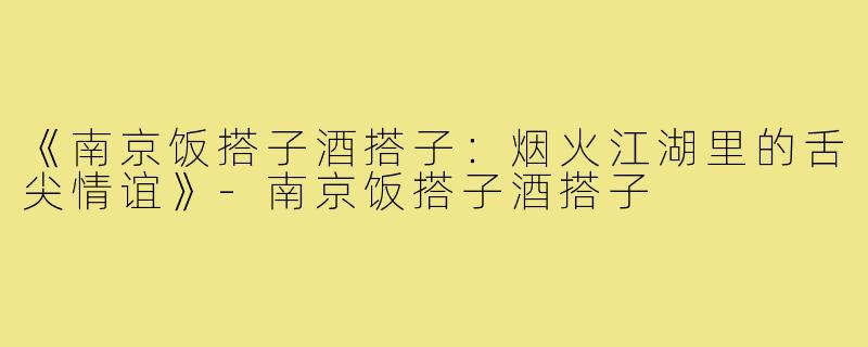 《南京饭搭子酒搭子：烟火江湖里的舌尖情谊》-南京饭搭子酒搭子