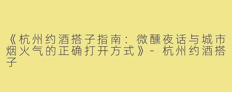 《杭州约酒搭子指南：微醺夜话与城市烟火气的正确打开方式》-杭州约酒搭子