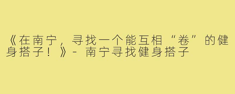 《在南宁,寻找一个能互相“卷”的健身搭子!》-南宁寻找健身搭子