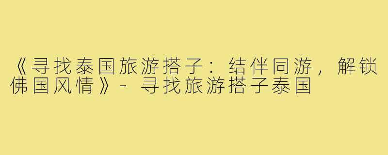 《寻找泰国旅游搭子：结伴同游，解锁佛国风情》-寻找旅游搭子泰国