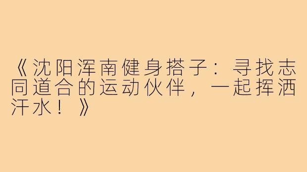 《沈阳浑南健身搭子：寻找志同道合的运动伙伴，一起挥洒汗水！》