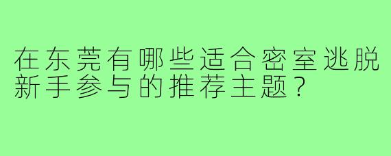 在东莞有哪些适合密室逃脱新手参与的推荐主题?