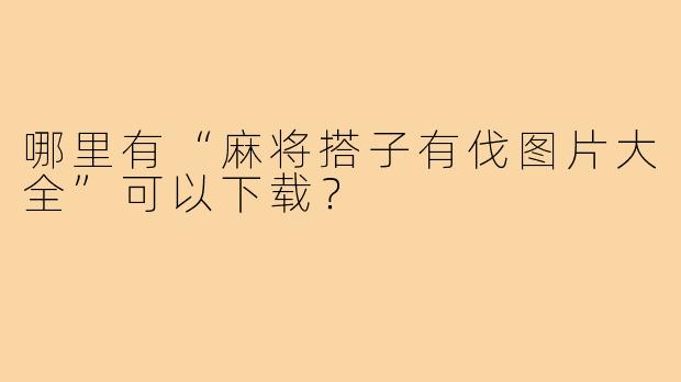 哪里有“麻将搭子有伐图片大全”可以下载？
