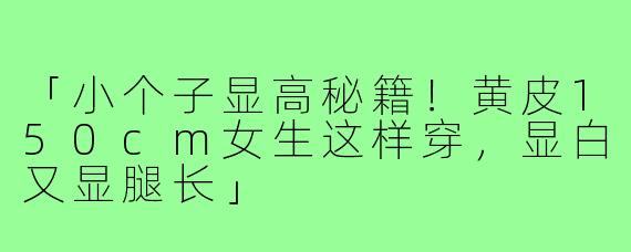 「小个子显高秘籍！黄皮150cm女生这样穿，显白又显腿长」