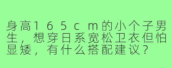 身高165cm的小个子男生，想穿日系宽松卫衣但怕显矮，有什么搭配建议？