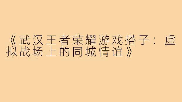 《武汉王者荣耀游戏搭子：虚拟战场上的同城情谊》
