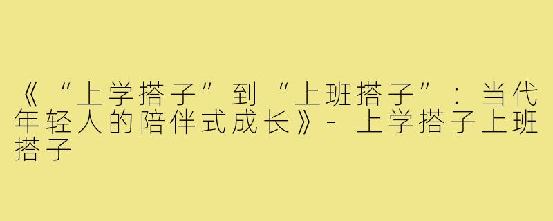 《“上学搭子”到“上班搭子”：当代年轻人的陪伴式成长》-上学搭子上班搭子