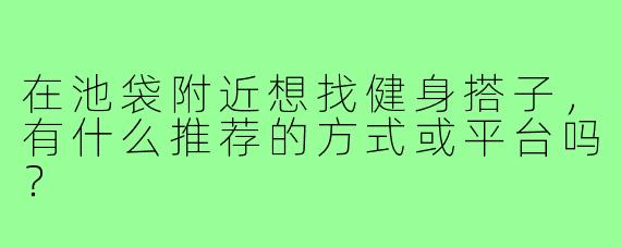 在池袋附近想找健身搭子,有什么推荐的方式或平台吗?