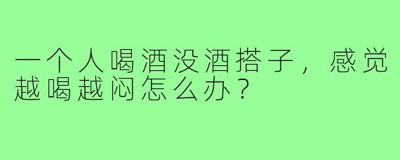 一个人喝酒没酒搭子,感觉越喝越闷怎么办?