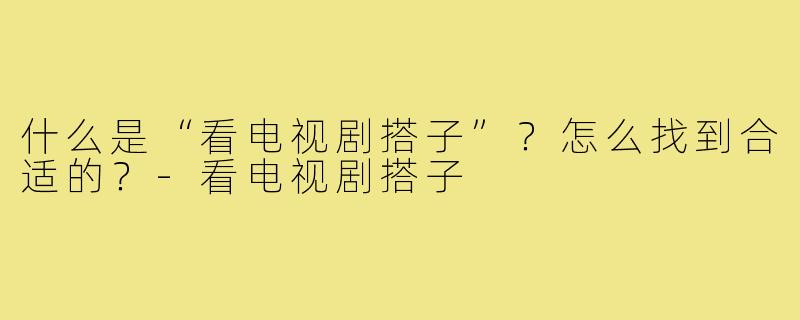什么是“看电视剧搭子”？怎么找到合适的？-看电视剧搭子