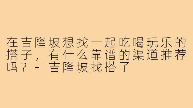 在吉隆坡想找一起吃喝玩乐的搭子,有什么靠谱的渠道推荐吗?-吉隆坡找搭子