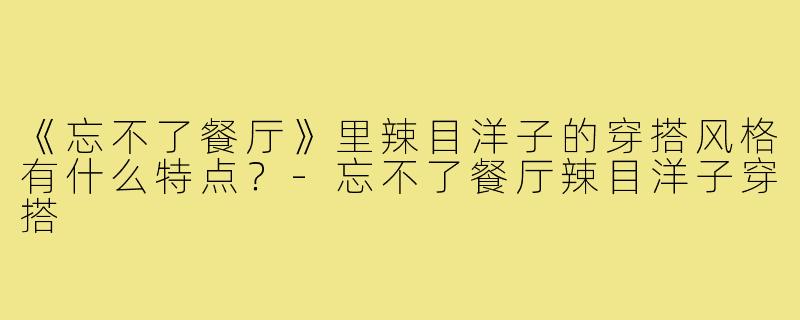 《忘不了餐厅》里辣目洋子的穿搭风格有什么特点?-忘不了餐厅辣目洋子穿搭