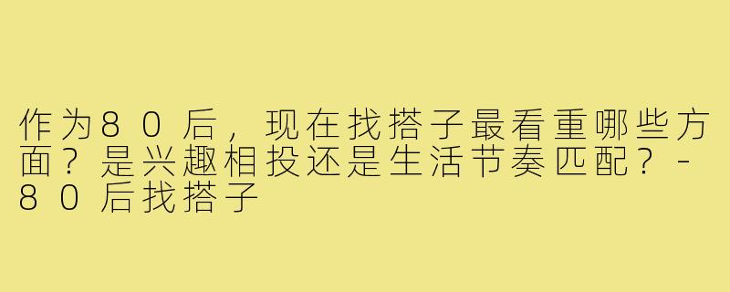 作为80后,现在找搭子最看重哪些方面?是兴趣相投还是生活节奏匹配?-80后找搭子