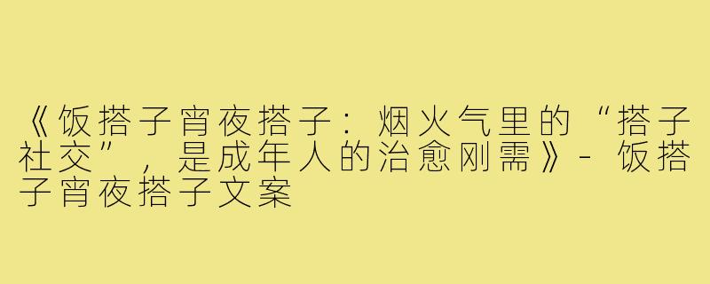 《饭搭子宵夜搭子：烟火气里的“搭子社交”，是成年人的治愈刚需》-饭搭子宵夜搭子文案