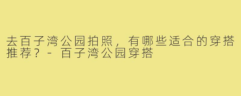 去百子湾公园拍照,有哪些适合的穿搭推荐?-百子湾公园穿搭