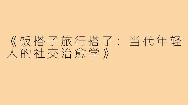 《饭搭子旅行搭子：当代年轻人的社交治愈学》