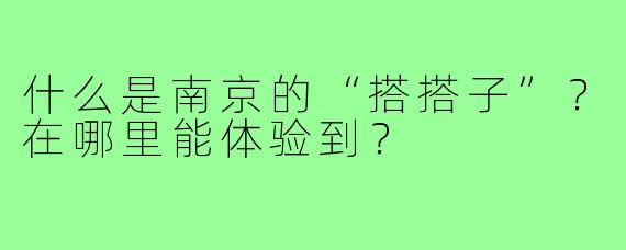 什么是南京的“搭搭子”？在哪里能体验到？