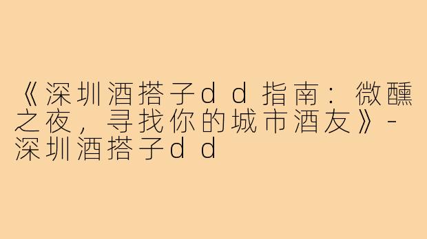 《深圳酒搭子dd指南：微醺之夜，寻找你的城市酒友》-深圳酒搭子dd