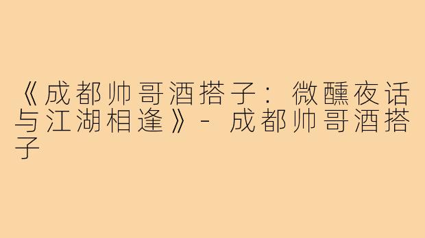 《成都帅哥酒搭子：微醺夜话与江湖相逢》-成都帅哥酒搭子