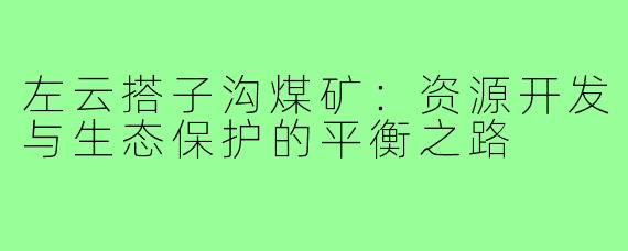 左云搭子沟煤矿：资源开发与生态保护的平衡之路