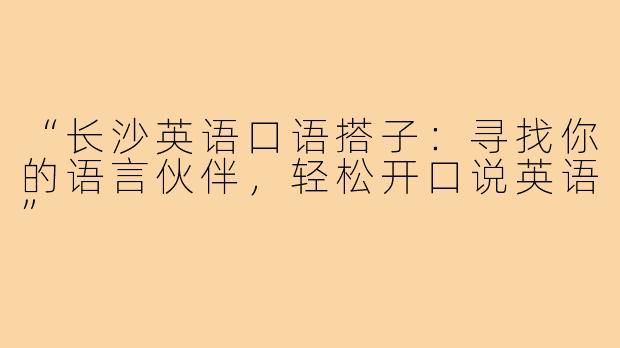 “长沙英语口语搭子:寻找你的语言伙伴,轻松开口说英语”