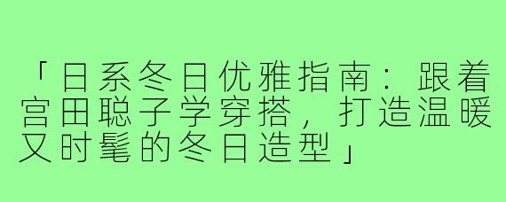 「日系冬日优雅指南：跟着宫田聪子学穿搭，打造温暖又时髦的冬日造型」