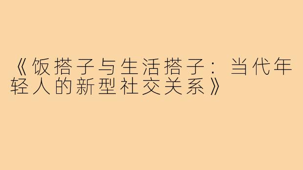 《饭搭子与生活搭子：当代年轻人的新型社交关系》