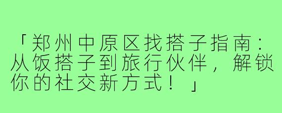 「郑州中原区找搭子指南：从饭搭子到旅行伙伴，解锁你的社交新方式！」