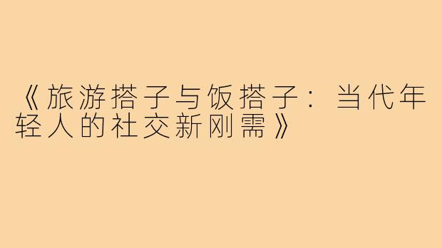 《旅游搭子与饭搭子：当代年轻人的社交新刚需》