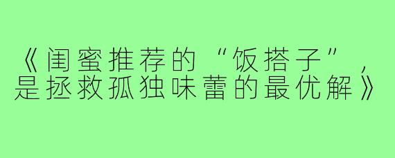 《闺蜜推荐的“饭搭子”,是拯救孤独味蕾的最优解》