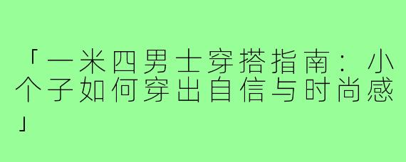 「一米四男士穿搭指南：小个子如何穿出自信与时尚感」