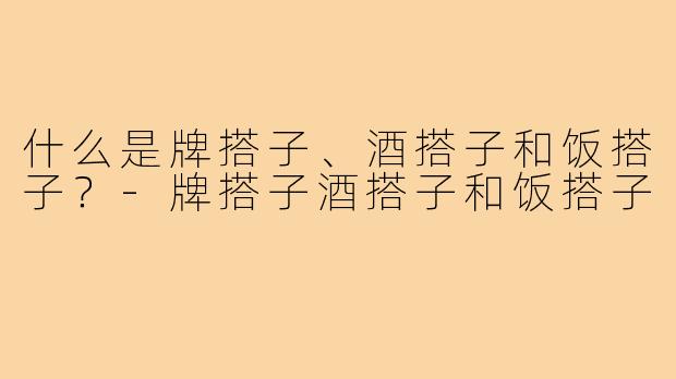 什么是牌搭子、酒搭子和饭搭子?-牌搭子酒搭子和饭搭子